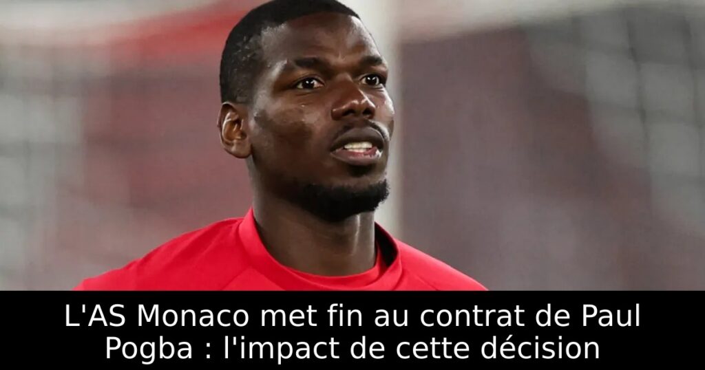 L&rsquo;AS Monaco met fin au contrat de Paul Pogba : l&rsquo;impact de cette décision