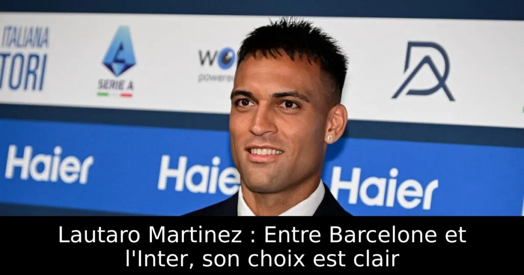 Lautaro Martinez : Entre Barcelone et l&rsquo;Inter, son choix est clair