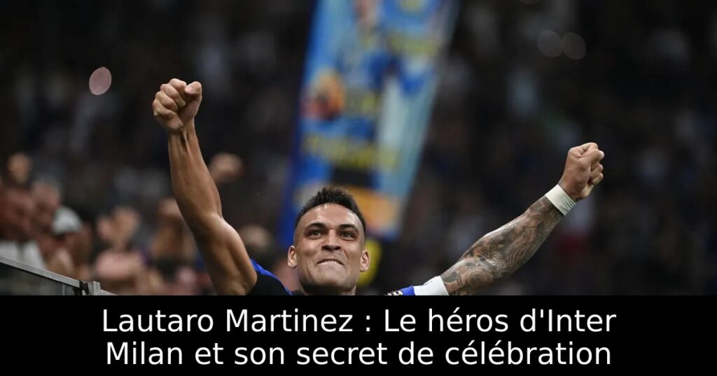 Lautaro Martinez : Le héros d&rsquo;Inter Milan et son secret de célébration