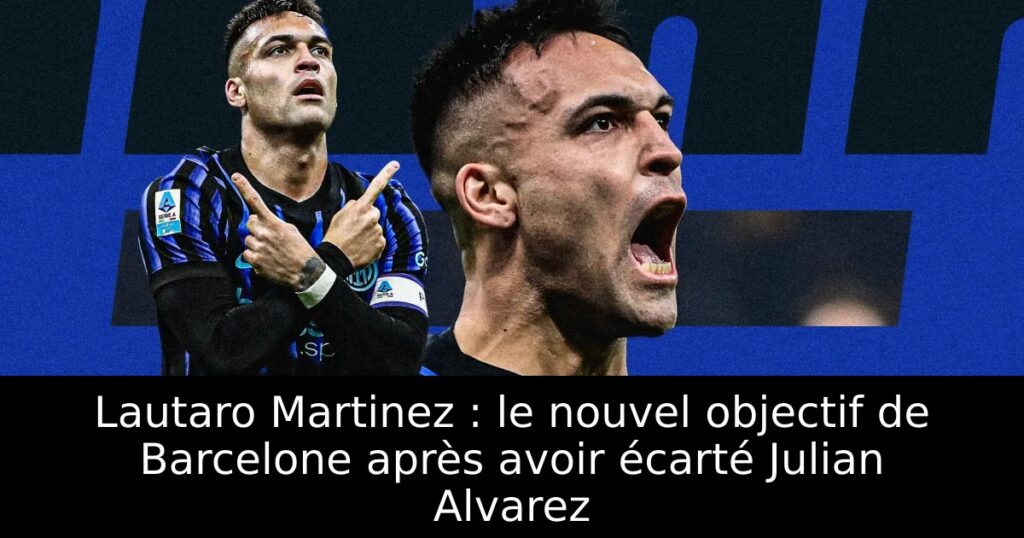 Lautaro Martinez : le nouvel objectif de Barcelone après avoir écarté Julian Alvarez