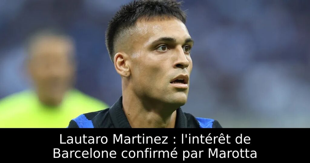 Lautaro Martinez : l&rsquo;intérêt de Barcelone confirmé par Marotta