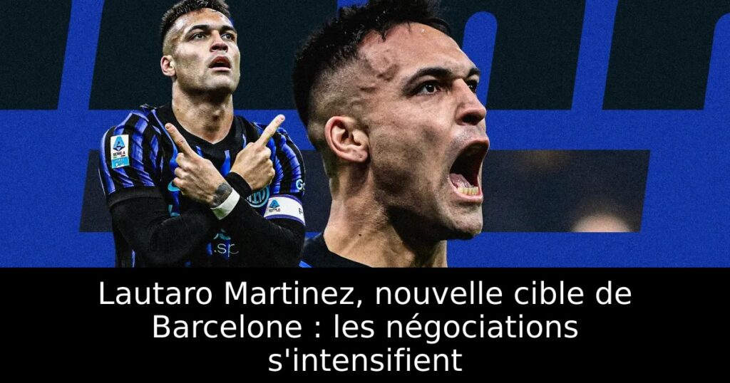 Lautaro Martinez, nouvelle cible de Barcelone : les négociations s&rsquo;intensifient