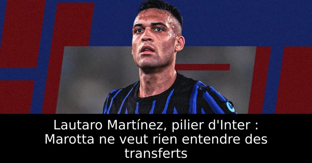 Lautaro Martínez, pilier d&rsquo;Inter : Marotta ne veut rien entendre des transferts