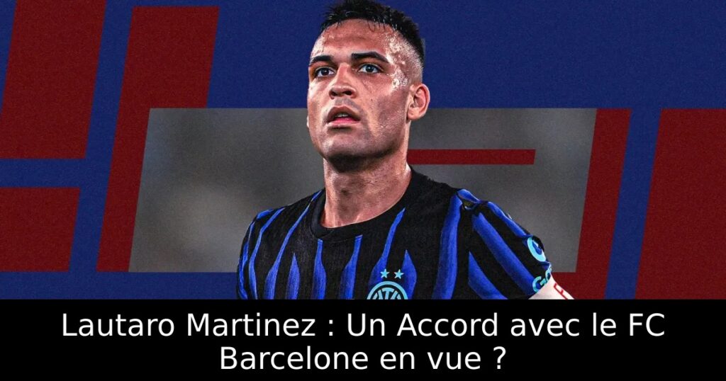 Lautaro Martinez : Un Accord avec le FC Barcelone en vue ?
