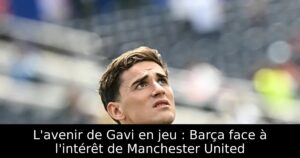 L&rsquo;avenir de Gavi en jeu : Barça face à l&rsquo;intérêt de Manchester United