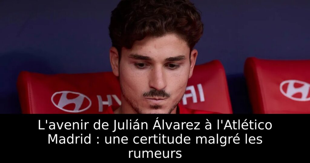 L&rsquo;avenir de Julián Álvarez à l&rsquo;Atlético Madrid : une certitude malgré les rumeurs