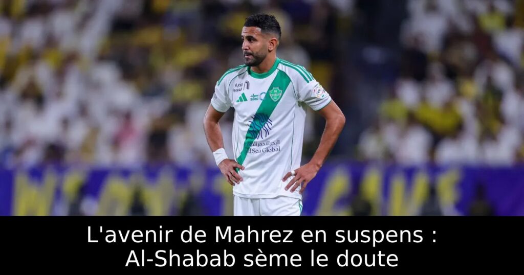 L&rsquo;avenir de Mahrez en suspens : Al-Shabab sème le doute