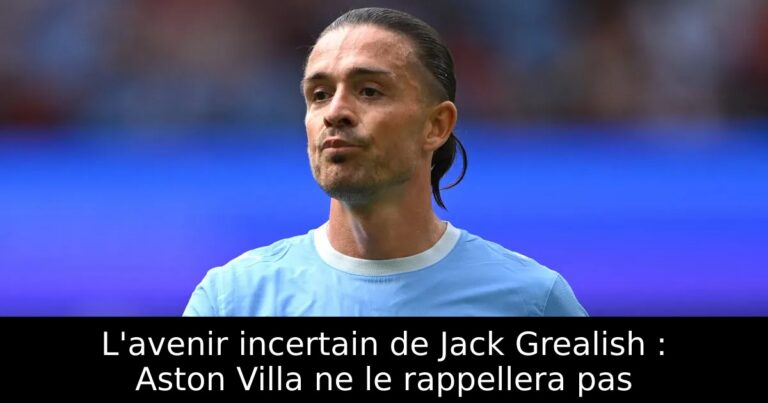 L'avenir incertain de Jack Grealish : Aston Villa ne le rappellera pas