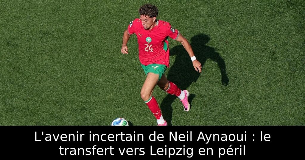 L&rsquo;avenir incertain de Neil Aynaoui : le transfert vers Leipzig en péril