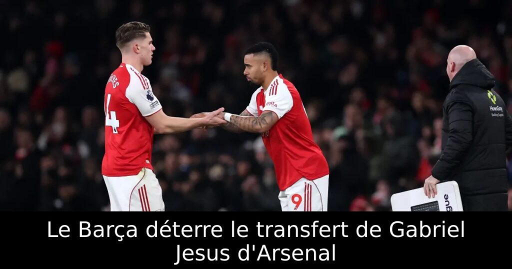 Le Barça déterre le transfert de Gabriel Jesus d&rsquo;Arsenal