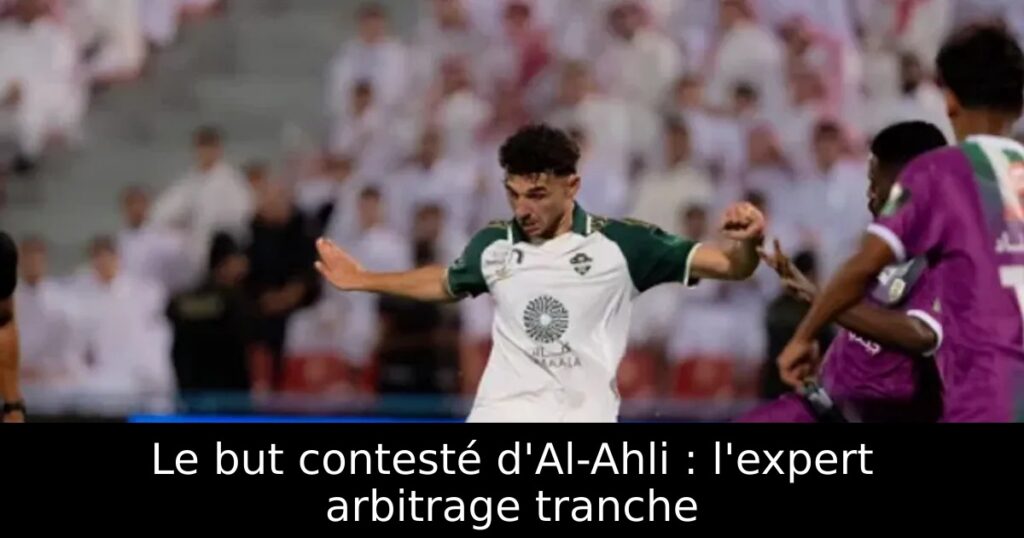 Le but contesté d&rsquo;Al-Ahli : l&rsquo;expert arbitrage tranche