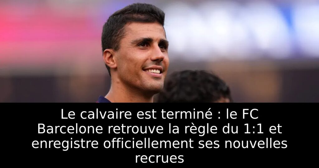 Le calvaire est terminé : le FC Barcelone retrouve la règle du 1:1 et enregistre officiellement ses nouvelles recrues