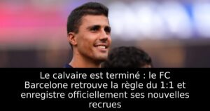 Le calvaire est terminé : le FC Barcelone retrouve la règle du 1:1 et enregistre officiellement ses nouvelles recrues