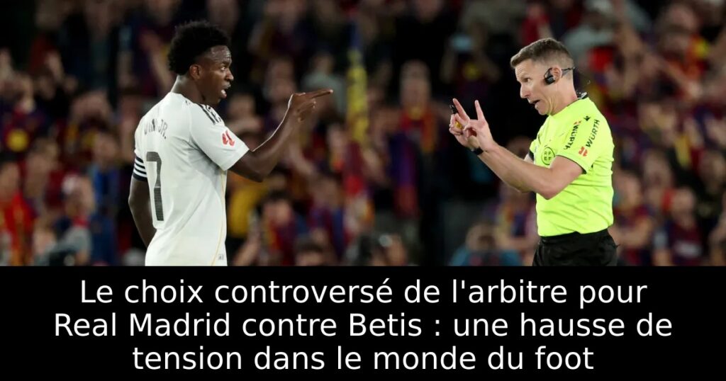 Le choix controversé de l&rsquo;arbitre pour Real Madrid contre Betis : une hausse de tension dans le monde du foot