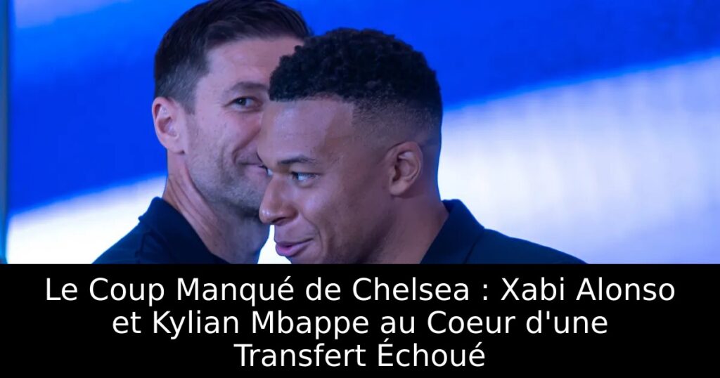 Le Coup Manqué de Chelsea : Xabi Alonso et Kylian Mbappe au Coeur d&rsquo;une Transfert Échoué