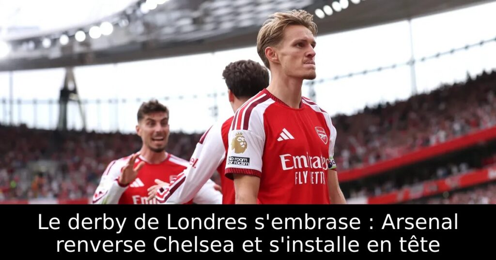 Le derby de Londres s’embrase : Arsenal renverse Chelsea et s&rsquo;installe en tête