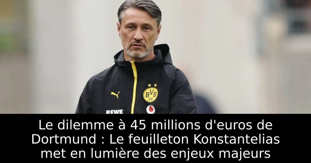 Le dilemme à 45 millions d&rsquo;euros de Dortmund : Le feuilleton Konstantelias met en lumière des enjeux majeurs