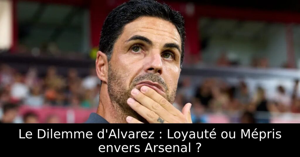 Le Dilemme d&rsquo;Alvarez : Loyauté ou Mépris envers Arsenal ?