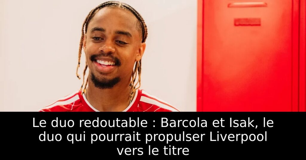 Le duo redoutable : Barcola et Isak, le duo qui pourrait propulser Liverpool vers le titre