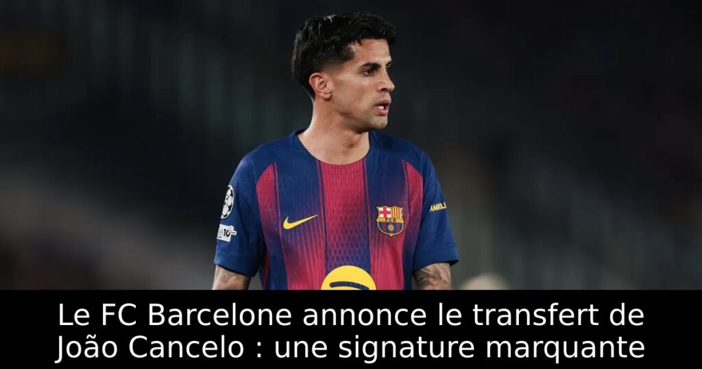 Le FC Barcelone annonce le transfert de João Cancelo : une signature marquante
