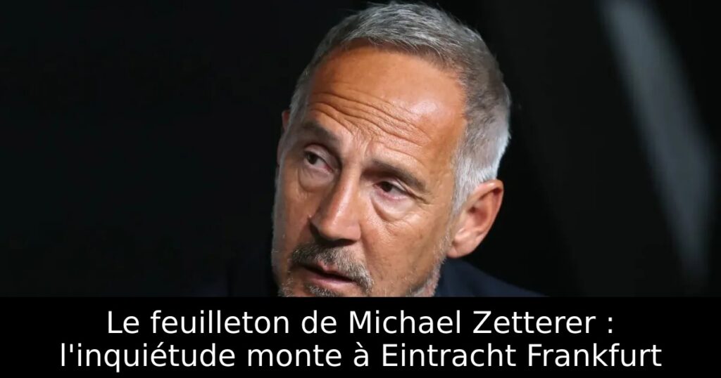 Le feuilleton de Michael Zetterer : l&rsquo;inquiétude monte à Eintracht Frankfurt
