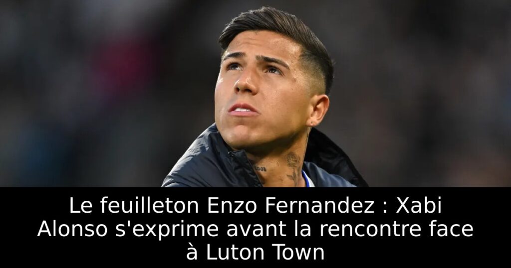 Le feuilleton Enzo Fernandez : Xabi Alonso s&rsquo;exprime avant la rencontre face à Luton Town
