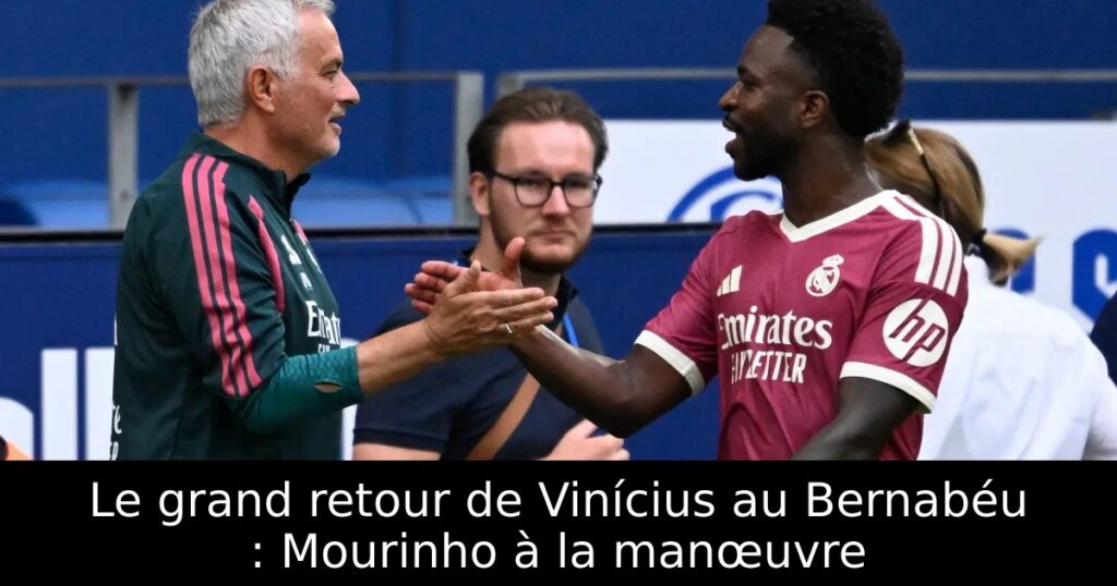 Le grand retour de Vinícius au Bernabéu : Mourinho à la manœuvre