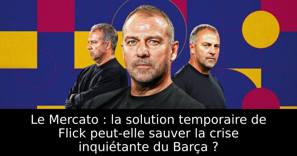 Le Mercato : la solution temporaire de Flick peut-elle sauver la crise inquiétante du Barça ?