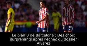 Le plan B de Barcelone : Des choix surprenants après l&rsquo;échec du dossier Alvarez