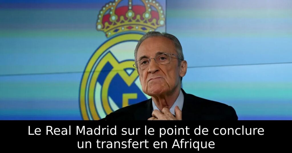 Le Real Madrid sur le point de conclure un transfert en Afrique