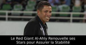 Le Red Giant Al-Ahly Renouvelle ses Stars pour Assurer la Stabilité