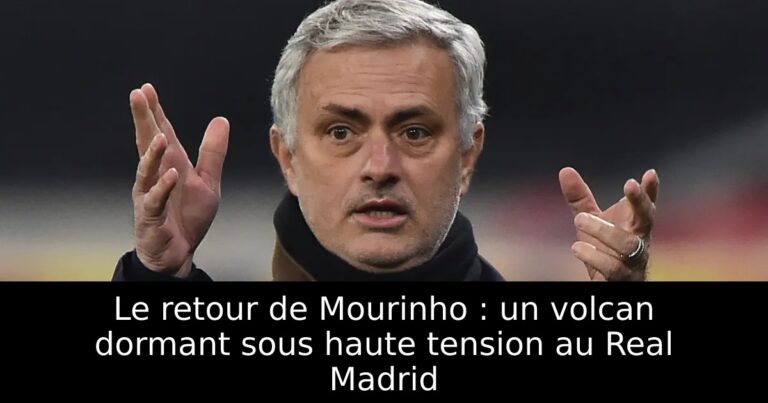 Le retour de Mourinho : un volcan dormant sous haute tension au Real Madrid