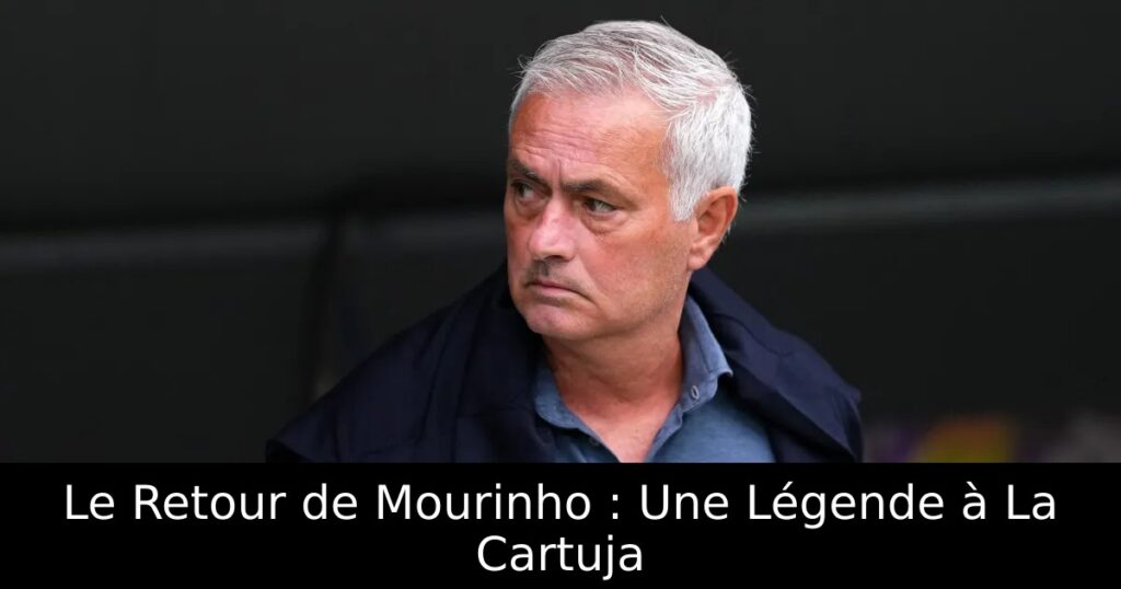 Le Retour de Mourinho : Une Légende à La Cartuja