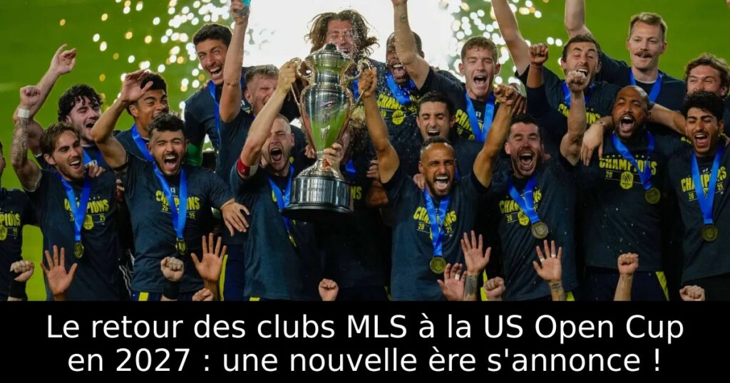 Le retour des clubs MLS à la US Open Cup en 2027 : une nouvelle ère s&rsquo;annonce !