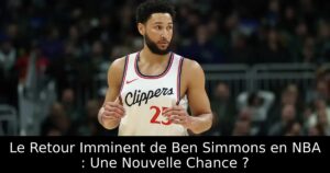 Le Retour Imminent de Ben Simmons en NBA : Une Nouvelle Chance ?