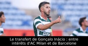 Le transfert de Gonçalo Inácio : entre intérêts d&rsquo;AC Milan et de Barcelone