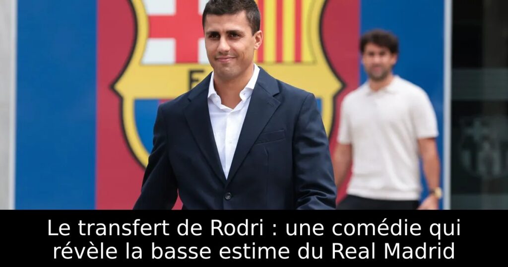 Le transfert de Rodri : une comédie qui révèle la basse estime du Real Madrid