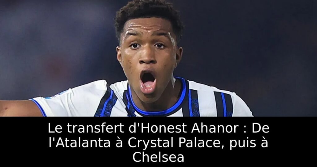 Le transfert d&rsquo;Honest Ahanor : De l&rsquo;Atalanta à Crystal Palace, puis à Chelsea