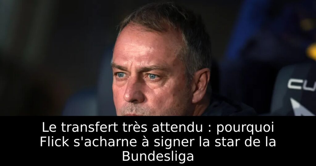 Le transfert très attendu : pourquoi Flick s&rsquo;acharne à signer la star de la Bundesliga