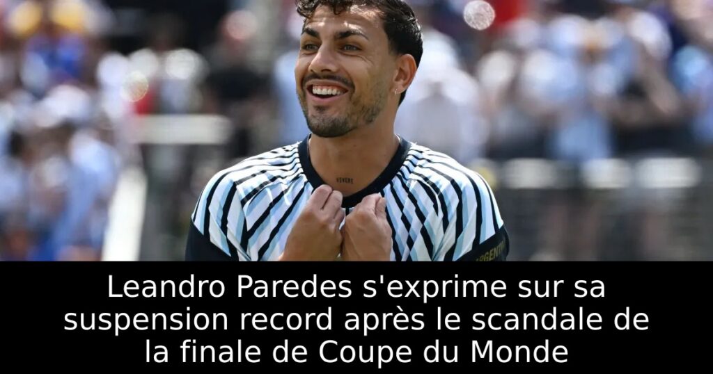 Leandro Paredes s&rsquo;exprime sur sa suspension record après le scandale de la finale de Coupe du Monde