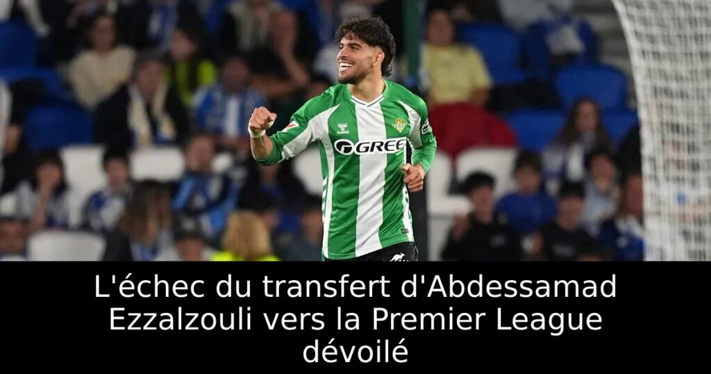 L&rsquo;échec du transfert d&rsquo;Abdessamad Ezzalzouli vers la Premier League dévoilé