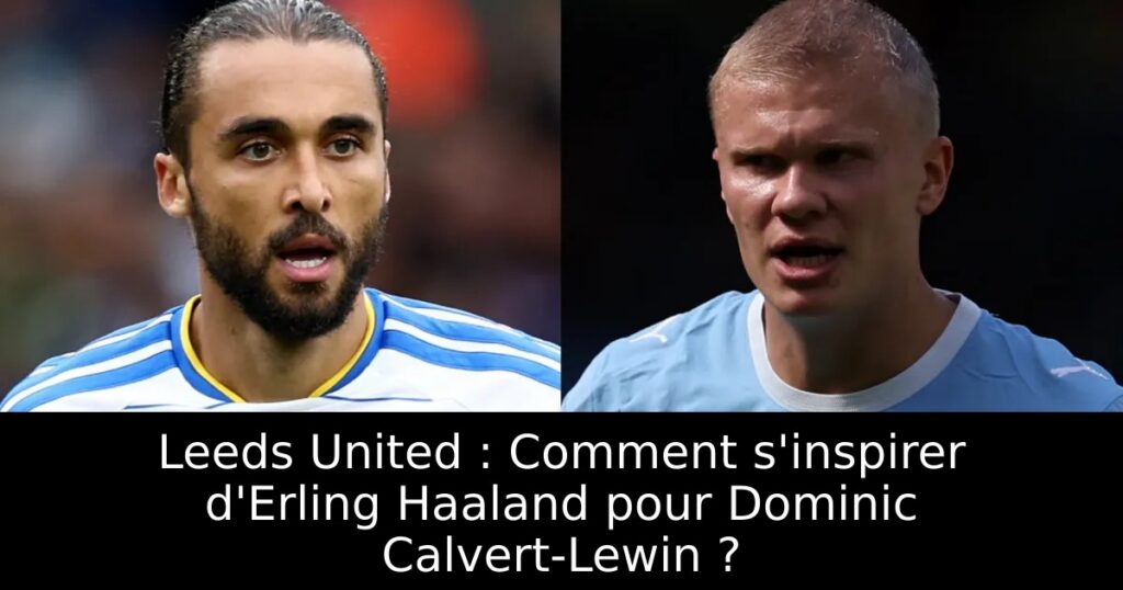 Leeds United : Comment s&rsquo;inspirer d&rsquo;Erling Haaland pour Dominic Calvert-Lewin ?