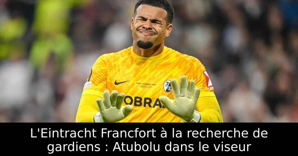 L&rsquo;Eintracht Francfort à la recherche de gardiens : Atubolu dans le viseur