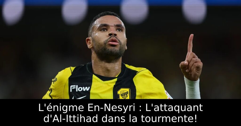 L&rsquo;énigme En-Nesyri : L&rsquo;attaquant d&rsquo;Al-Ittihad dans la tourmente!