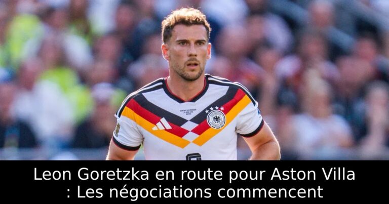 Leon Goretzka en route pour Aston Villa : Les négociations commencent