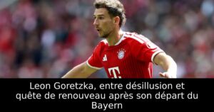 Leon Goretzka, entre désillusion et quête de renouveau après son départ du Bayern