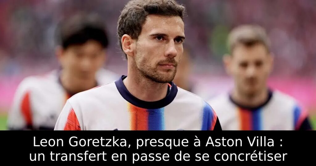 Leon Goretzka, presque à Aston Villa : un transfert en passe de se concrétiser