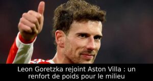 Leon Goretzka rejoint Aston Villa : un renfort de poids pour le milieu