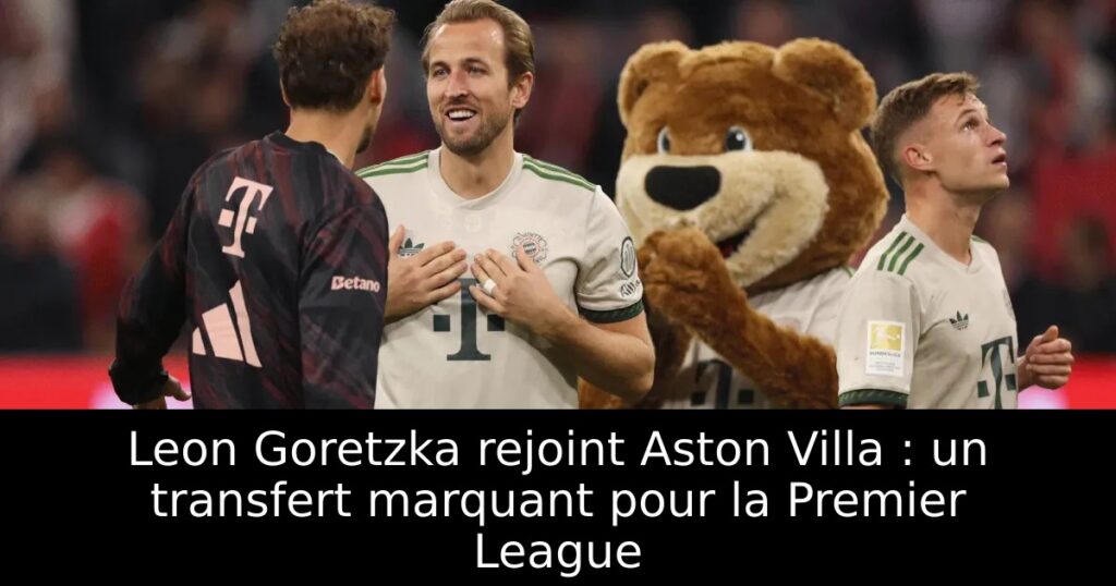 Leon Goretzka rejoint Aston Villa : un transfert marquant pour la Premier League