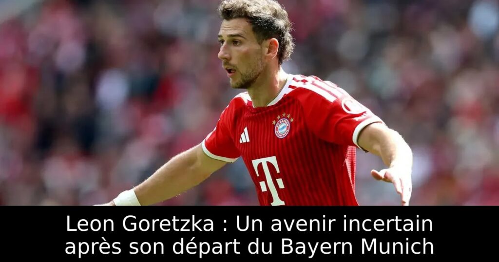 Leon Goretzka : Un avenir incertain après son départ du Bayern Munich